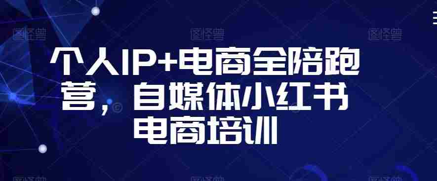 个人IP+电商全陪跑营，自媒体小红书电商培训