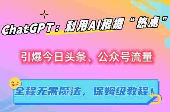 ChatGPT:利用AI根据“热点”引爆今日头条、公众号流量,无需魔法,保姆级教程【揭秘】