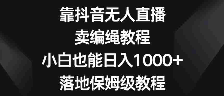 靠抖音无人直播,卖编绳教程,小白也能日入1000+,落地保姆级教程【揭秘】