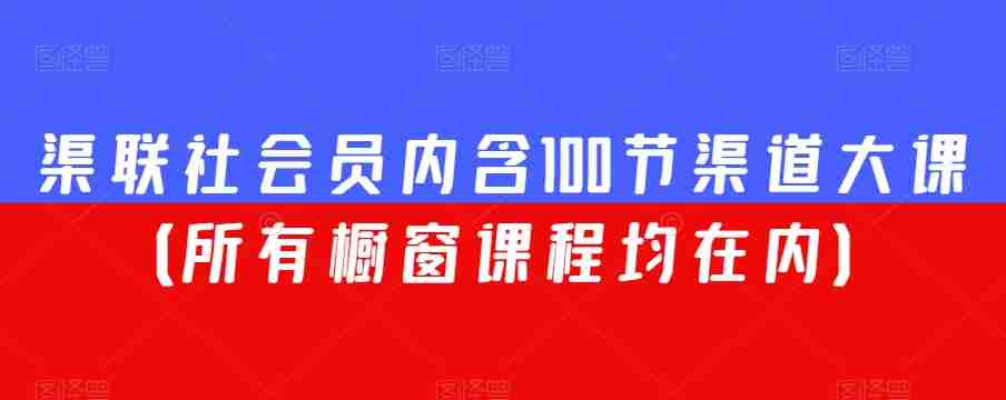 渠联社会员内含100节渠道大课(所有橱窗课程均在内)
