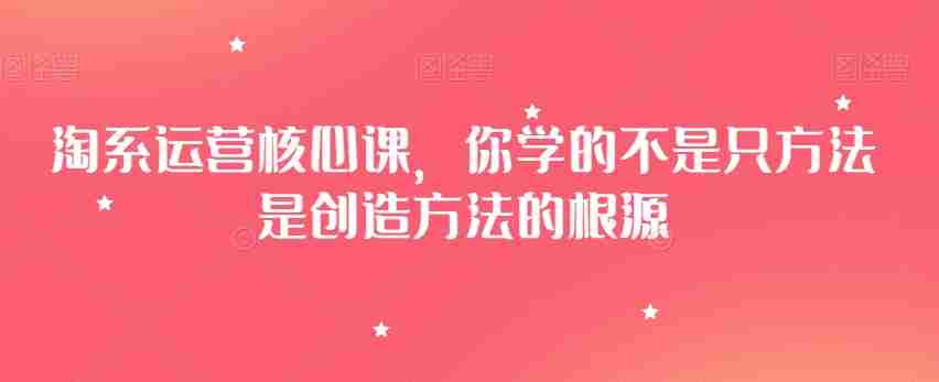 淘系运营核心课,你学的不是只方法是创造方法的根源