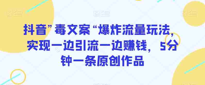 抖音”毒文案“爆炸流量玩法，实现一边引流一边赚钱，5分钟一条原创作品【揭秘】