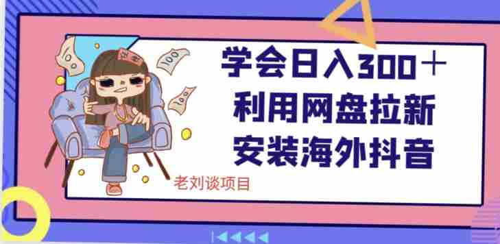 学会日入300+,利用网盘拉新安装海外抖音保姆级教学【揭秘】