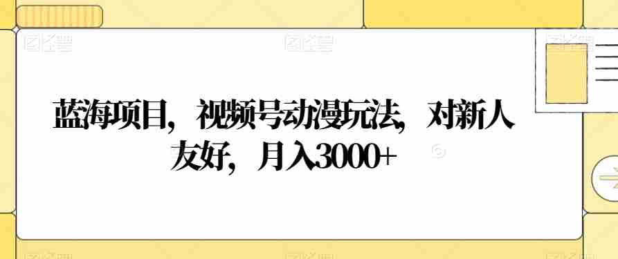 蓝海项目，视频号动漫玩法，对新人友好，月入3000+【揭秘】