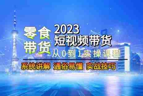 2023短视频带货-零食赛道,从0-1实操课程,系统讲解实战技巧