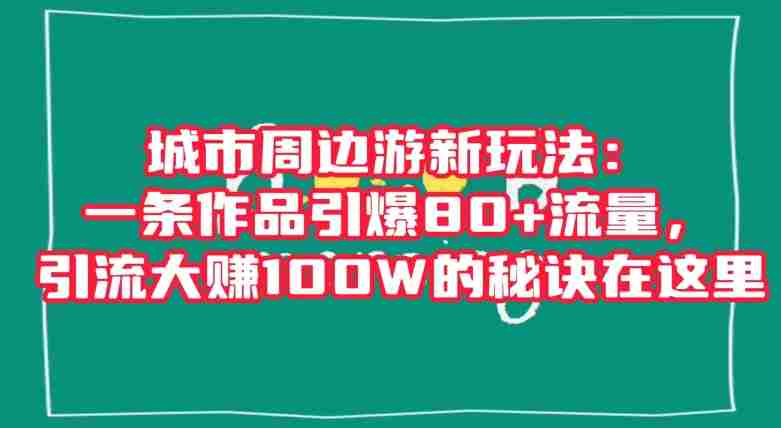 城市周边游新玩法：一条作品引爆80+流量，引流大赚100W的秘诀在这里【揭秘】