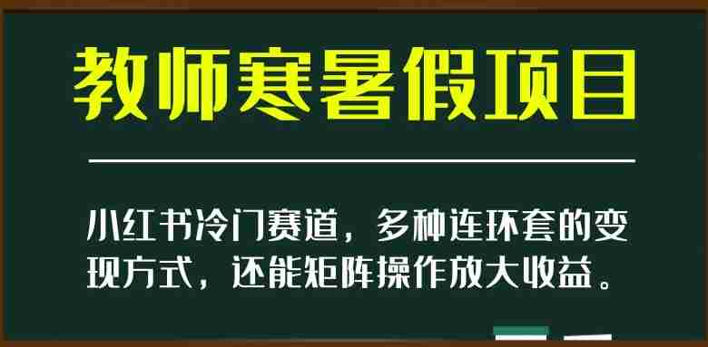 小红书冷门赛道，教师寒暑假项目，多种连环套的变现方式，还能矩阵操作放大收益【揭秘】