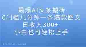最爆AI头条搬砖,0门槛几分钟一条爆款图文,日收入300+,小白也可轻松上手【揭秘】