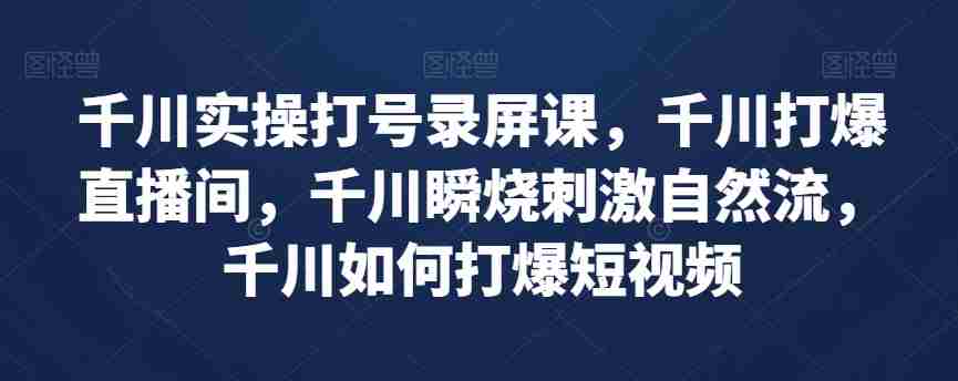 千川实操打号录屏课，千川打爆直播间，千川瞬烧刺激自然流，千川如何打爆短视频