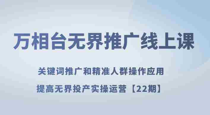 万相台无界推广线上课关键词推广和精准人群操作应用，提高无界投产实操运营【22期】