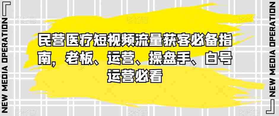 民营医疗短视频流量获客必备指南，老板、运营、操盘手、白号运营必看