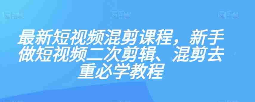 最新短视频混剪课程，新手做短视频二次剪辑、混剪去重必学教程