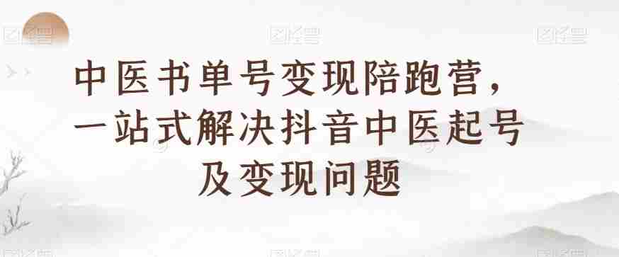 中医书单号变现陪跑营，一站式解决抖音中医起号及变现问题