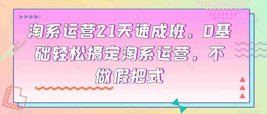 淘系运营21天速成班，0基础轻松搞定淘系运营，不做假把式