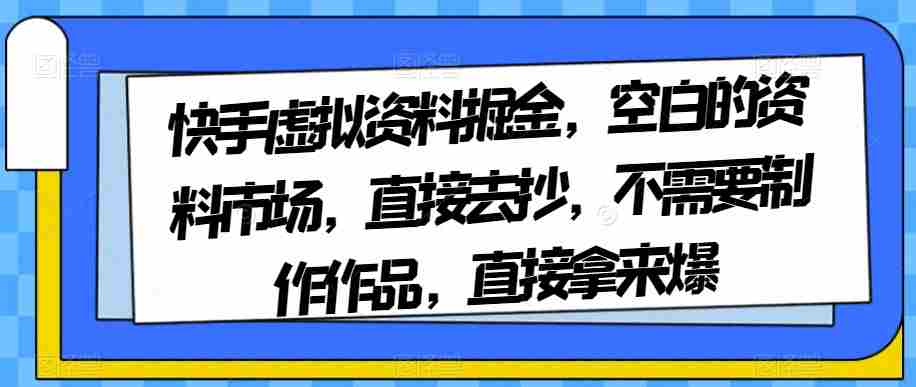 快手虚拟资料掘金，空白的资料市场，直接去抄，不需要制作作品，直接拿来爆