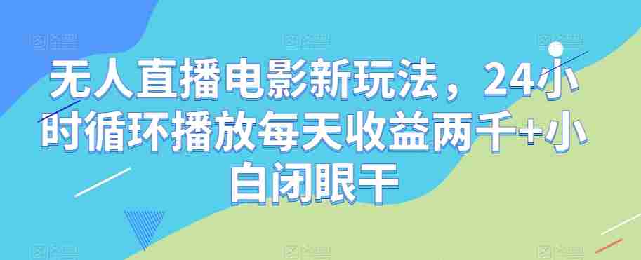 无人直播电影新玩法，24小时循环播放每天收益两千+小白闭眼干【揭秘】