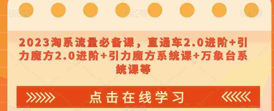 2023淘系流量必备课，直通车2.0进阶+引力魔方2.0进阶+引力魔方系统课+万象台系统课等