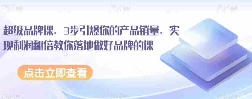 超级品牌课,3步引爆你的产品销量,实现利润翻倍教你落地做好品牌的课 超级品牌课,3步引爆你的产品销量,实现利润翻倍教你落地做好品牌的课