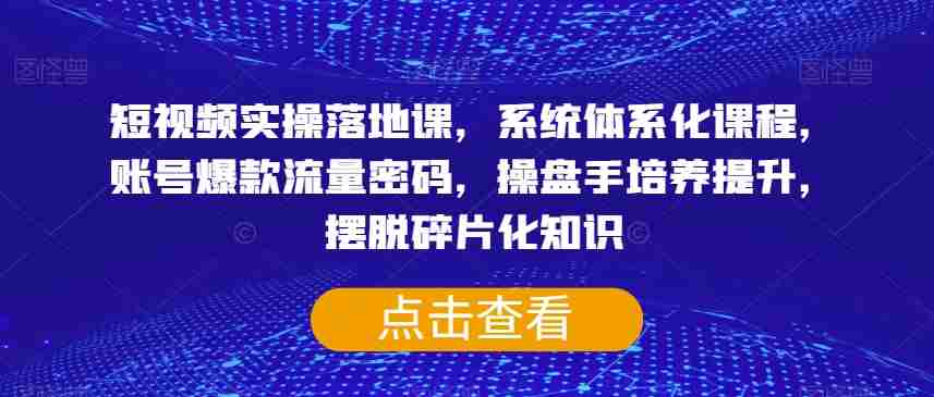 短视频实操落地课,系统体系化课程,账号爆款流量密码,操盘手培养提升,摆脱碎片化知识 短视频实操落地课,系统体系化课程,账号爆款流量密码,操盘手培养提升,摆脱碎片化知识