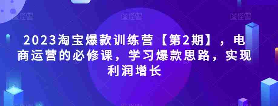 2023淘宝爆款训练营【第2期】,电商运营的必修课,学习爆款思路,实现利润增长 2023淘宝爆款训练营【第2期】,电商运营的必修课,学习爆款思路,实现利润增长