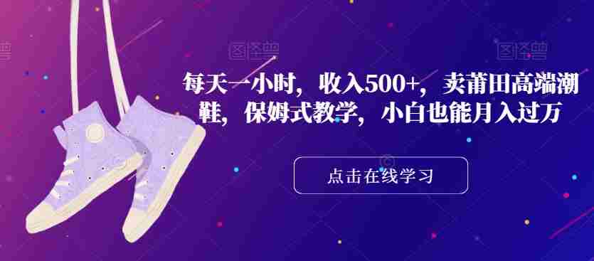 每天一小时，收入500+，卖莆田高端潮鞋，保姆式教学，小白也能月入过万【揭秘】