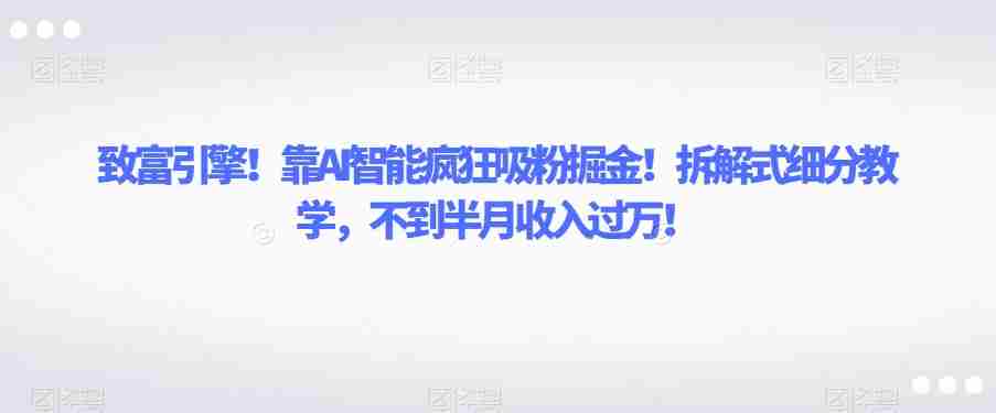致富引擎！靠AI智能疯狂吸粉掘金！拆解式细分教学，不到半月收入过万【揭秘】