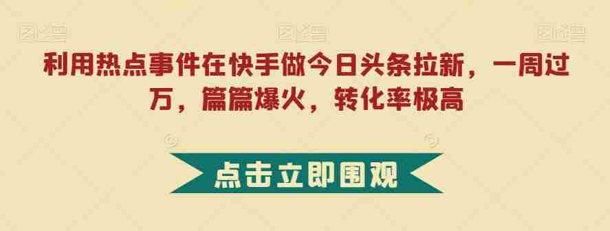 利用热点事件在快手做今日头条拉新，一周过万，篇篇爆火，转化率极高【揭秘】
