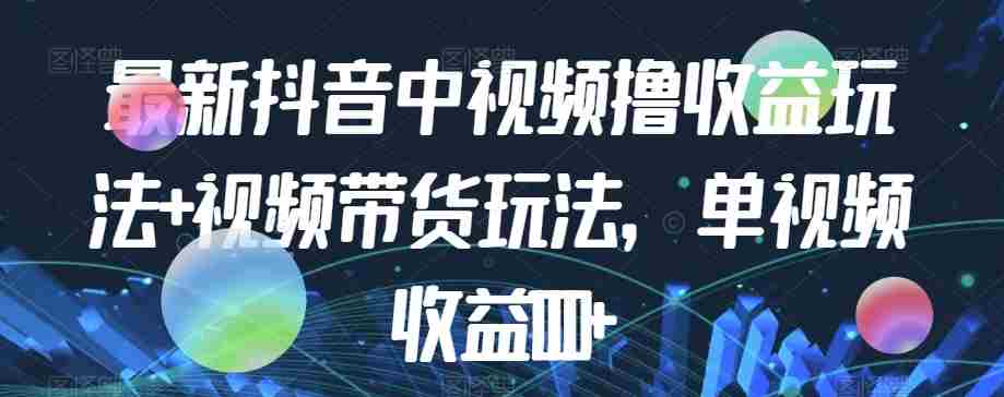 最新抖音中视频撸收益玩法+视频带货，单视频收益1000+