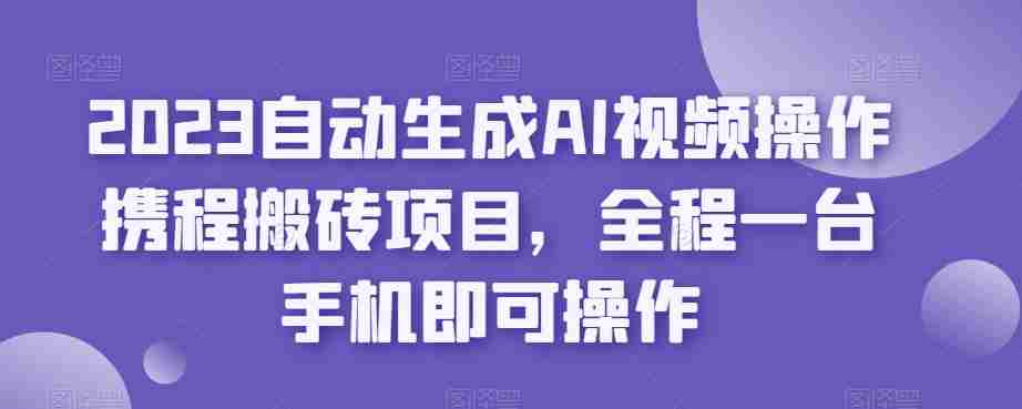 2023自动生成AI视频操作携程搬砖项目，全程一台手机即可操作