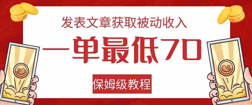 发表文章获取被动收入，一单最低70，保姆级教程【揭秘】
