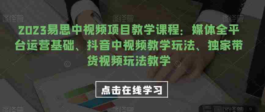 2023易思中视频项目教学课程：媒体全平台运营基础、抖音中视频教学玩法、独家带货视频玩法教学