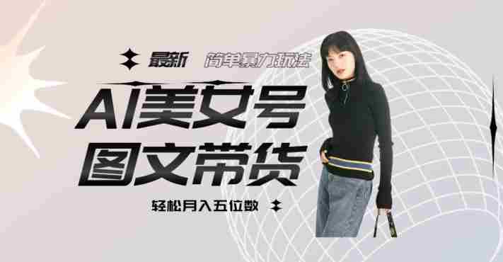 最新Al美女号图文带货，单号月入五位数，可做矩阵号，全AI创作素材【揭秘】