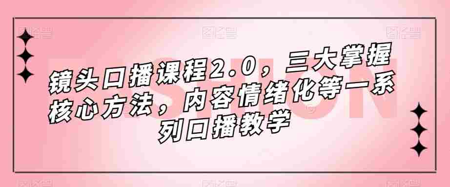 镜头口播课程2.0，三大掌握核心方法，内容情绪化等一系列口播教学
