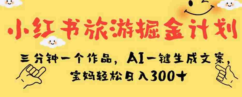 小红书旅游掘金计划，三分钟一个作品，AI一键生成文案，宝妈轻松日入300+【揭秘】
