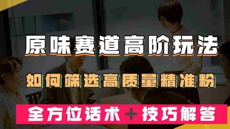 短视频原味赛道高阶玩法，如何筛选高质量精准粉？全方位话术＋技巧解答【揭秘】