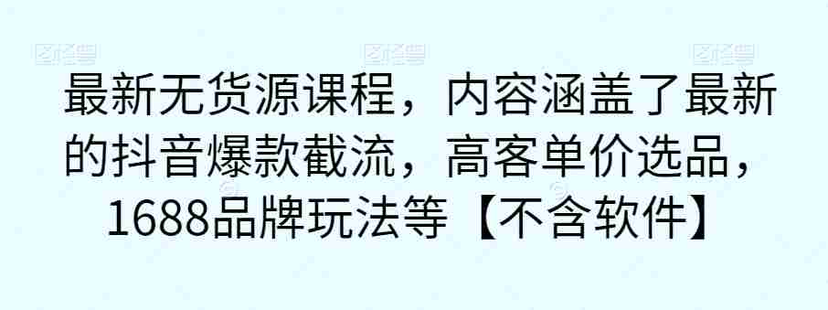 最新无货源课程，内容涵盖了最新的抖音爆款截流，高客单价选品，1688品牌玩法等【不含软件】