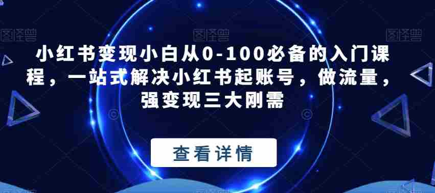 小红书变现小白从0-100必备的入门课程，一站式解决小红书起账号，做流量，强变现三大刚需