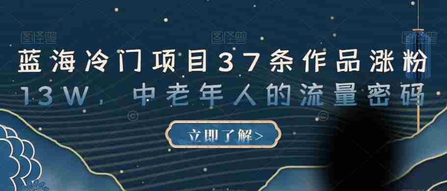 蓝海冷门项目37条作品涨粉13W，中老年人的流量密码【揭秘】
