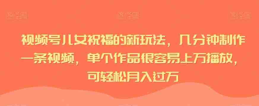 视频号儿女祝福的新玩法，几分钟制作一条视频，单个作品很容易上万播放，可轻松月入过万