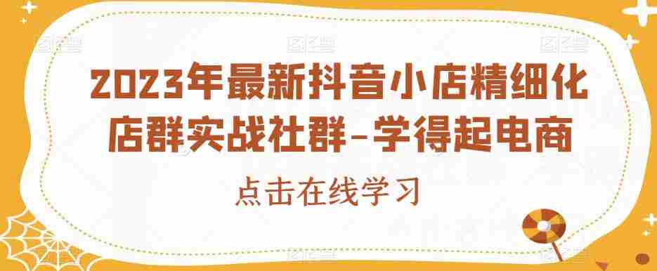 2023年最新抖音小店精细化店群实战社群-学得起电商