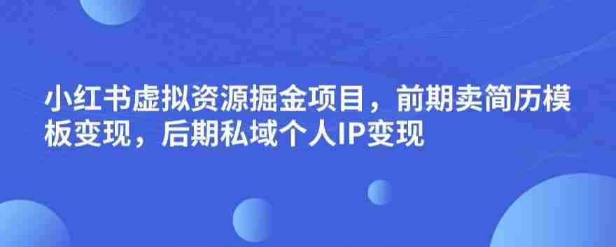 小红书虚拟资源掘金项目，前期卖简历模板变现，后期私域个人IP变现，日入300，长期稳定【揭秘】