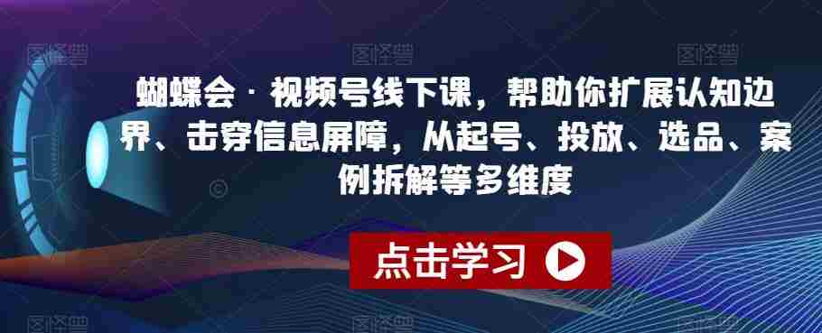 蝴蝶会·视频号线下课，帮助你扩展认知边界、击穿信息屏障，从起号、投放、选品、案例拆解等多维度