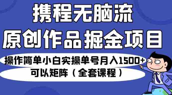 携程无脑流原创作品掘金项目，操作简单小白实操单号月入1500+可以矩阵（全套课程）【揭秘】