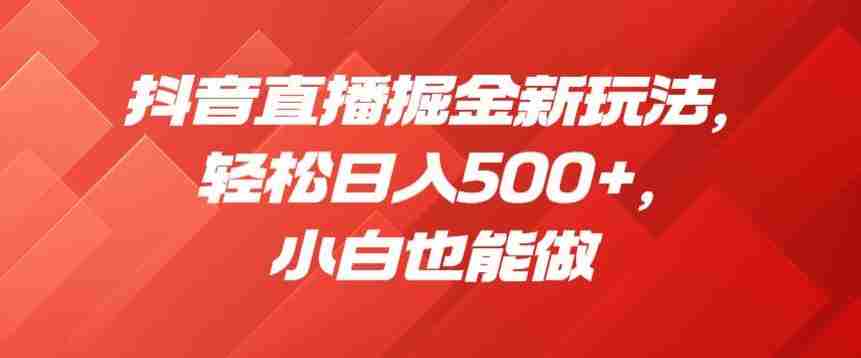 抖音直播掘金新玩法，轻松日入500+，小白也能做【揭秘】