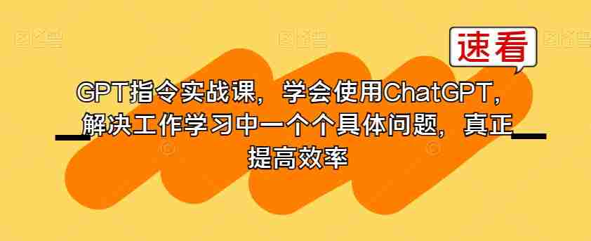 GPT指令实战课,学会使用ChatGPT,解决工作学习中一个个具体问题,真正提高效率