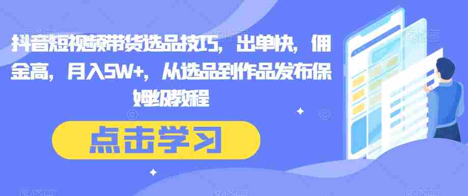 抖音短视频带货选品技巧，出单快，佣金高，月入5W+，从选品到作品发布保姆级教程