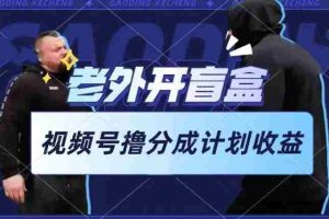 老外开盲盒视频，撸视频号分成计划收益，每天只需一小时，新手小白轻松上手【揭秘】