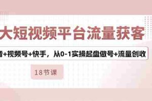 3大短视频平台流量获客，抖音+视频号+快手，从0-1实操起盘做号+流量创收