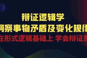 辩证逻辑学 | 洞察事物矛盾及变化规律，在形式逻辑基础上学会辩证思维