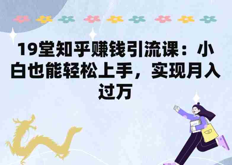 19堂知乎赚钱引流课：小白也能轻松上手，实现月入过W
